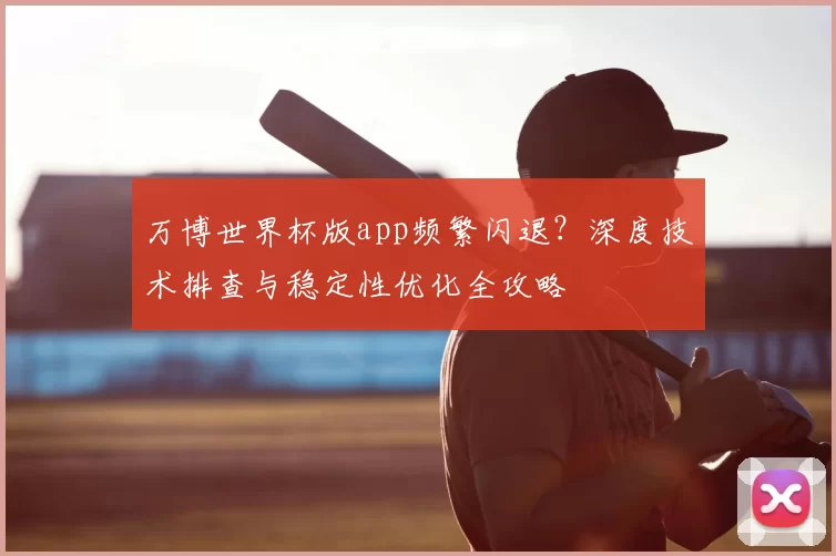 万博世界杯版app频繁闪退?深度技术排查与稳定性优化全攻略