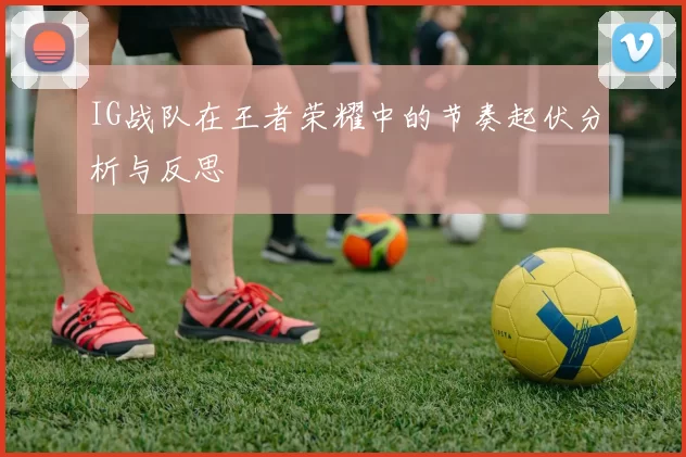 IG战队在王者荣耀中的节奏起伏分析与反思