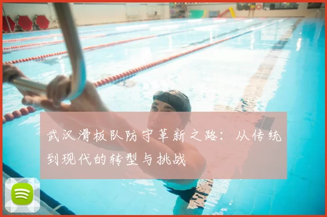 武汉滑板队防守革新之路:从传统到现代的转型与挑战