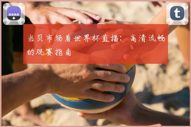 当贝市场看世界杯直播:高清流畅的观赛指南