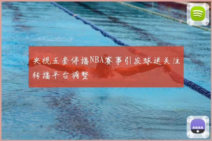 央视五套停播NBA赛事引发球迷关注转播平台调整
