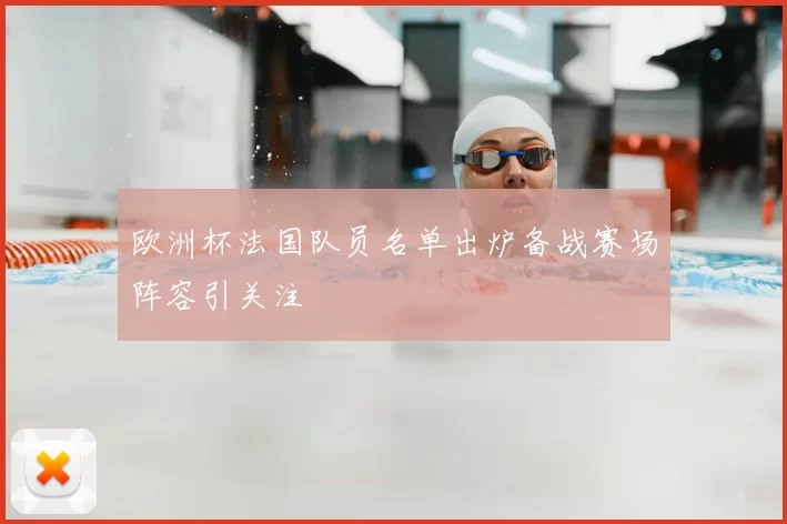 欧洲杯法国队员名单出炉备战赛场阵容引关注
