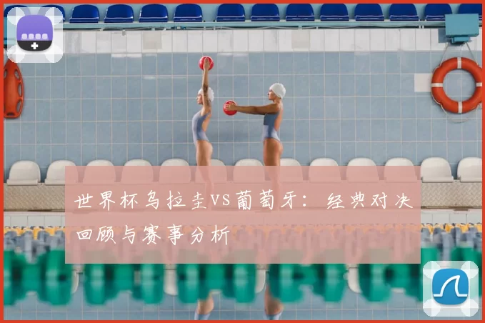 世界杯乌拉圭vs葡萄牙:经典对决回顾与赛事分析