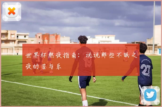 世界杯熬夜指南:说说那些不眠之夜的苦与乐