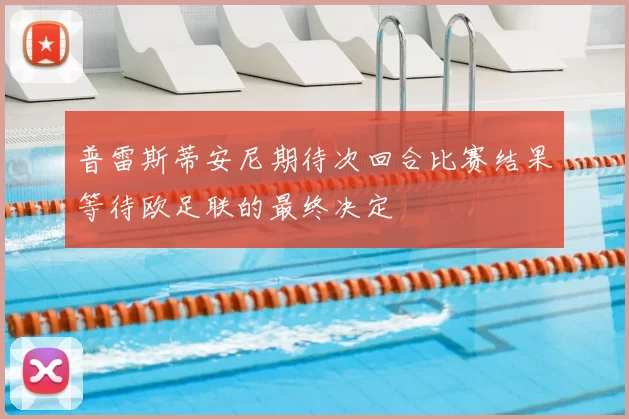 普雷斯蒂安尼期待次回合比赛结果等待欧足联的最终决定