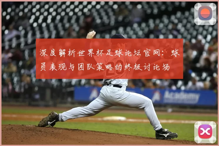 深度解析世界杯足球论坛官网:球员表现与团队策略的终极讨论场