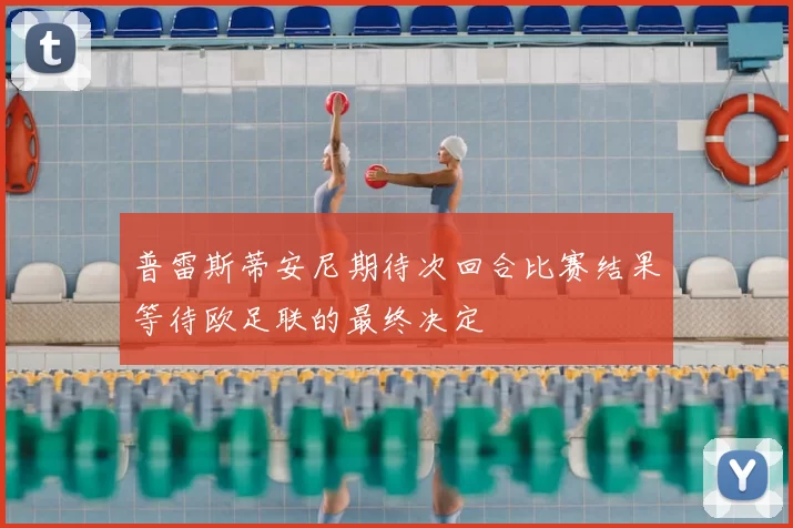 普雷斯蒂安尼期待次回合比赛结果等待欧足联的最终决定