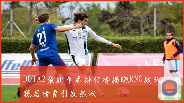 DOTA2最新节奏排行榜揭晓RNG战队稳居榜首引发热议