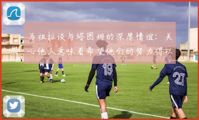 马祖拉谈与塔图姆的深厚情谊:关心他人意味着希望他们的努力得以回报