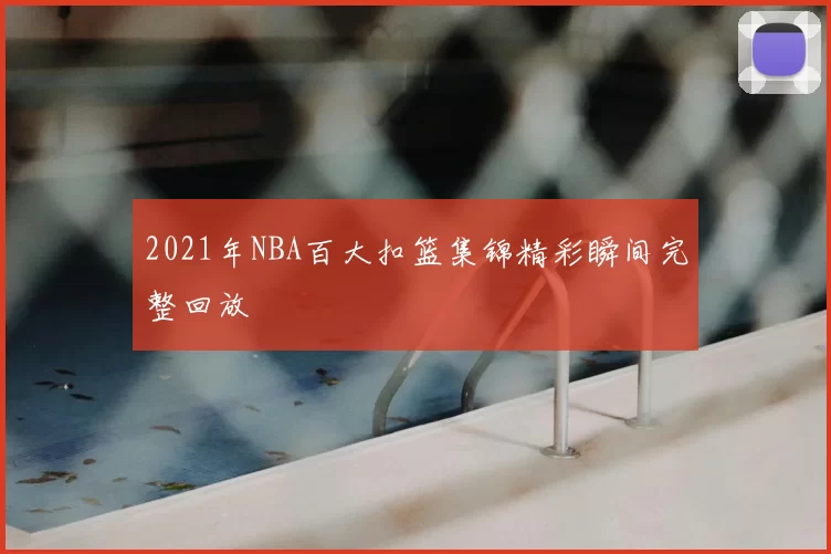 2021年NBA百大扣篮集锦精彩瞬间完整回放