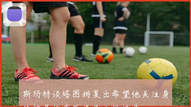 斯玛特谈塔图姆复出希望他关注身体信号体育医学已大幅进步