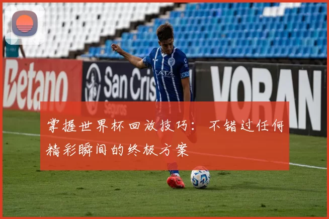 掌握世界杯回放技巧:不错过任何精彩瞬间的终极方案