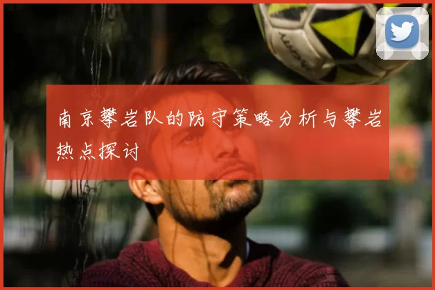 南京攀岩队的防守策略分析与攀岩热点探讨