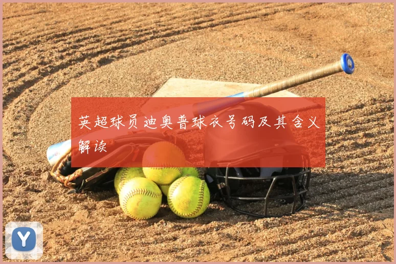 英超球员迪奥普球衣号码及其含义解读