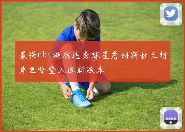 最强nba游戏选秀球星詹姆斯杜兰特库里哈登入选新版本