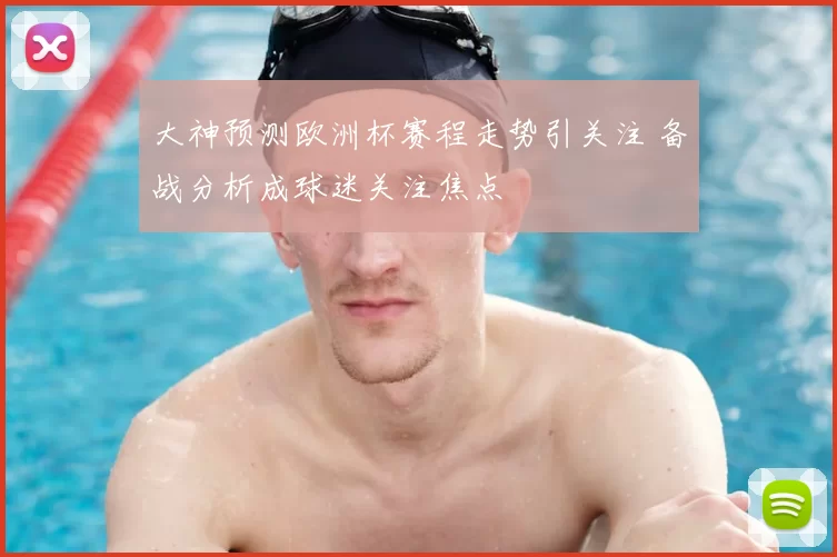 大神预测欧洲杯赛程走势引关注 备战分析成球迷关注焦点