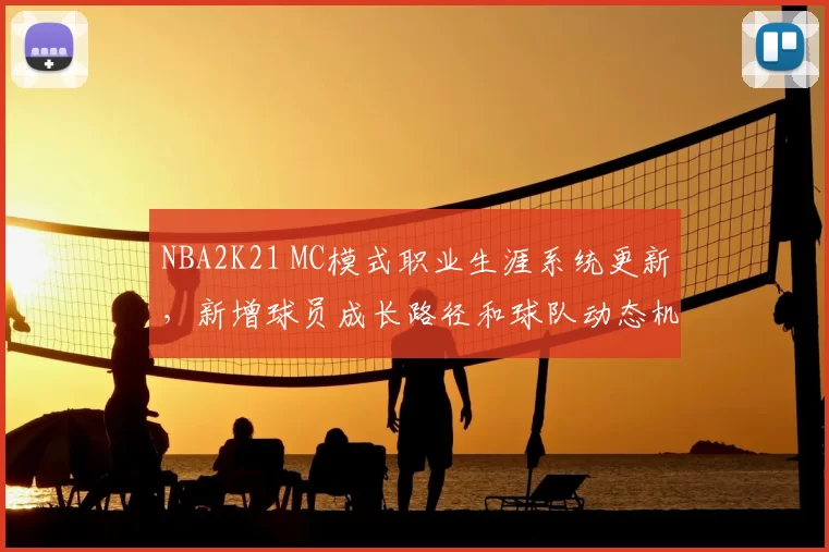 NBA2K21 MC模式职业生涯系统更新,新增球员成长路径和球队动态机制
