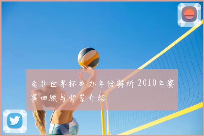 南非世界杯举办年份解析 2010年赛事回顾与背景介绍