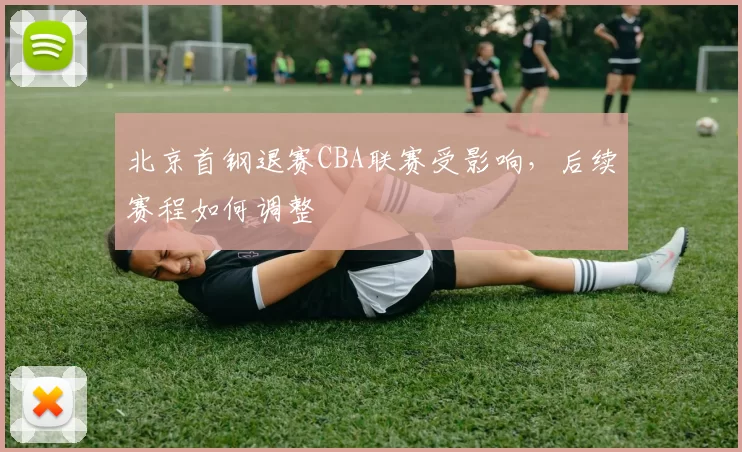 北京首钢退赛CBA联赛受影响,后续赛程如何调整
