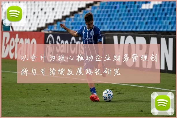 以会计为核心推动企业财务管理创新与可持续发展路径研究