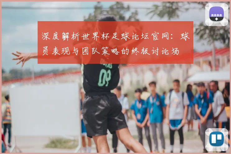 深度解析世界杯足球论坛官网:球员表现与团队策略的终极讨论场