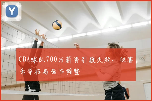 CBA球队700万薪资引援失败,联赛竞争格局面临调整