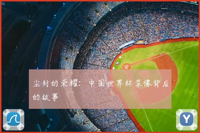 尘封的荣耀:中国世界杯录像背后的故事