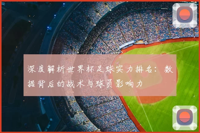 深度解析世界杯足球实力排名:数据背后的战术与球员影响力